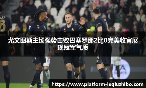 尤文图斯主场强势击败巴塞罗那2比0完美收官展现冠军气质