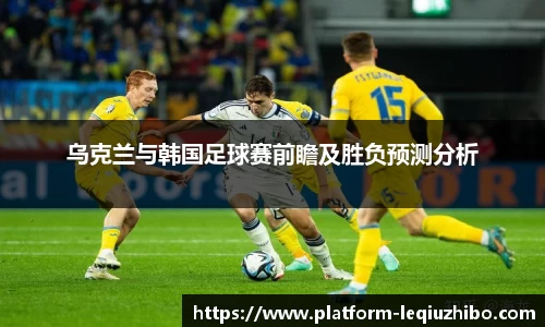 乌克兰与韩国足球赛前瞻及胜负预测分析