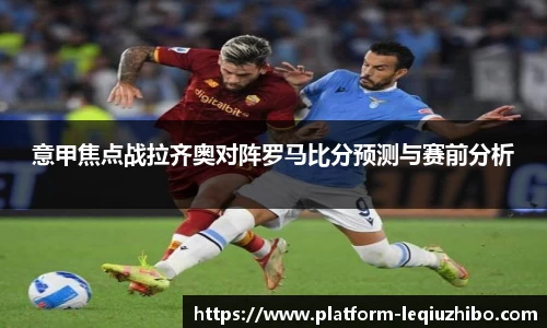 意甲焦点战拉齐奥对阵罗马比分预测与赛前分析