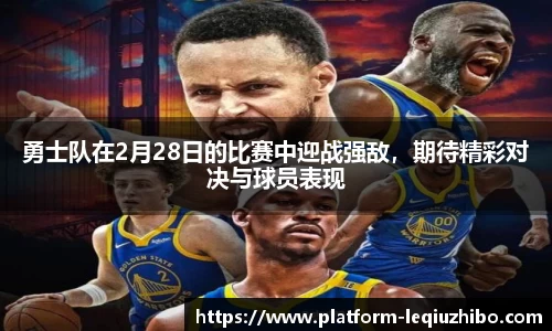 勇士队在2月28日的比赛中迎战强敌，期待精彩对决与球员表现