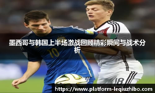 墨西哥与韩国上半场激战回顾精彩瞬间与战术分析