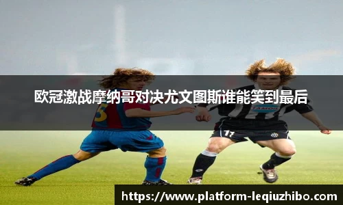 欧冠激战摩纳哥对决尤文图斯谁能笑到最后