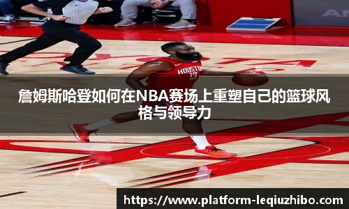 詹姆斯哈登如何在NBA赛场上重塑自己的篮球风格与领导力