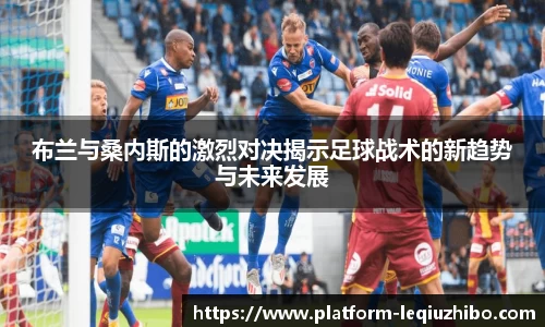 布兰与桑内斯的激烈对决揭示足球战术的新趋势与未来发展