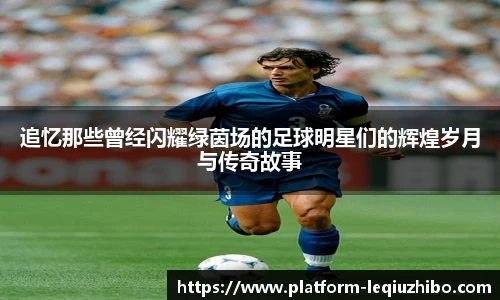 追忆那些曾经闪耀绿茵场的足球明星们的辉煌岁月与传奇故事