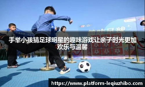 手举小孩猜足球明星的趣味游戏让亲子时光更加欢乐与温馨