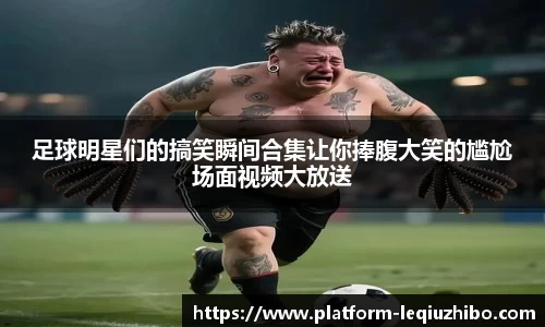足球明星们的搞笑瞬间合集让你捧腹大笑的尴尬场面视频大放送