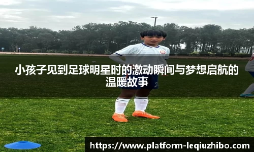 小孩子见到足球明星时的激动瞬间与梦想启航的温暖故事